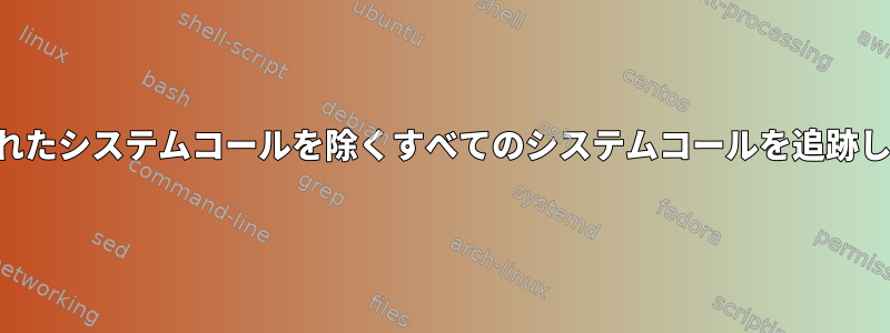 指定されたシステムコールを除くすべてのシステムコールを追跡します。