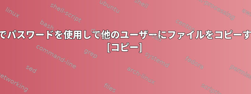 ルートなしでパスワードを使用して他のユーザーにファイルをコピーする方法は？ [コピー]