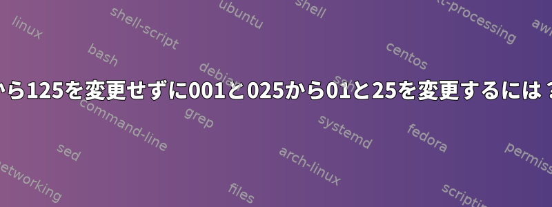 0125から125を変更せずに001と025から01と25を変更するには？