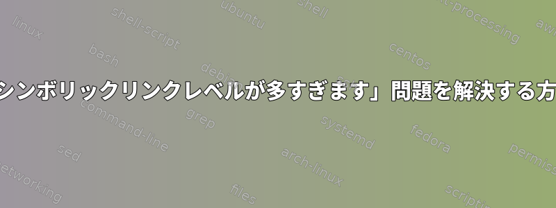 「シンボリックリンクレベルが多すぎます」問題を解決する方法