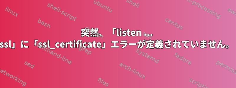 突然、「listen ... ssl」に「ssl_certificate」エラーが定義されていません。