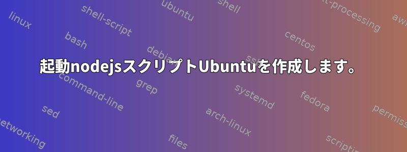 起動nodejsスクリプトUbuntuを作成します。