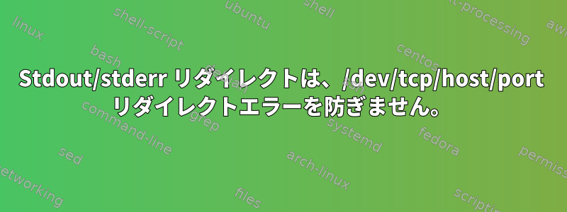 Stdout/stderr リダイレクトは、/dev/tcp/host/port リダイレクトエラーを防ぎません。