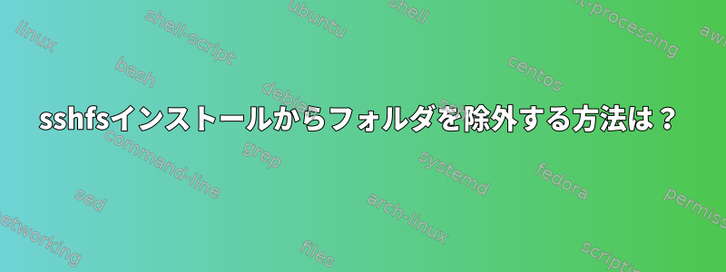 sshfsインストールからフォルダを除外する方法は？