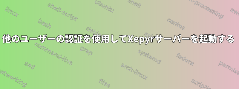 他のユーザーの認証を使用してXepyrサーバーを起動する