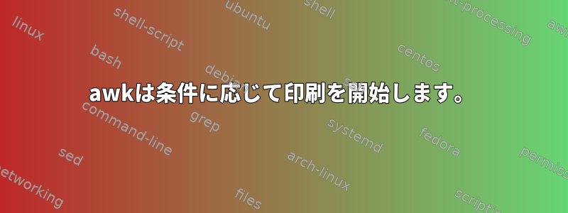 awkは条件に応じて印刷を開始します。