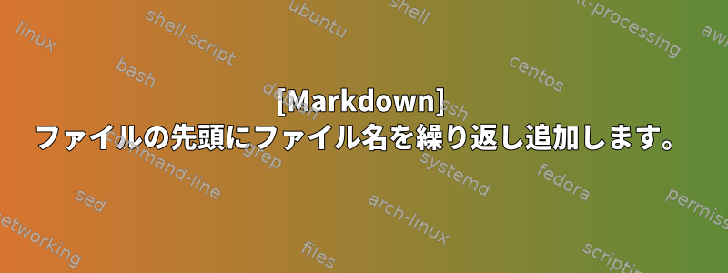 [Markdown] ファイルの先頭にファイル名を繰り返し追加します。