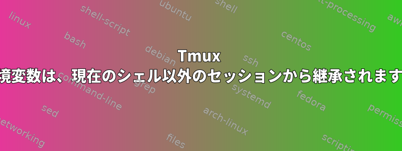 Tmux 環境変数は、現在のシェル以外のセッションから継承されます。