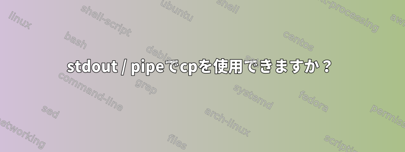 stdout / pipeでcpを使用できますか？