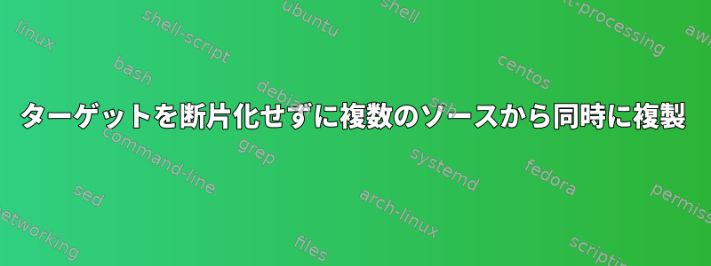 ターゲットを断片化せずに複数のソースから同時に複製