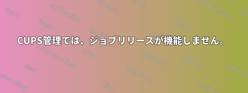 CUPS管理では、ジョブリリースが機能しません。