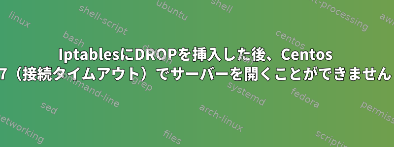 IptablesにDROPを挿入した後、Centos 7（接続タイムアウト）でサーバーを開くことができません