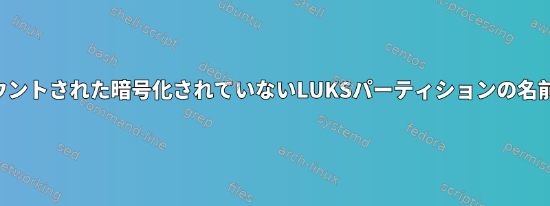 ルートファイルシステムでマウントされた暗号化されていないLUKSパーティションの名前をどのように変更しますか？