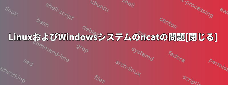 LinuxおよびWindowsシステムのncatの問題[閉じる]