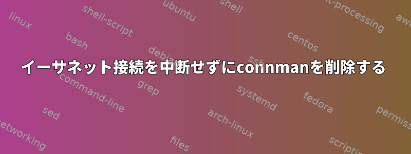 イーサネット接続を中断せずにconnmanを削除する