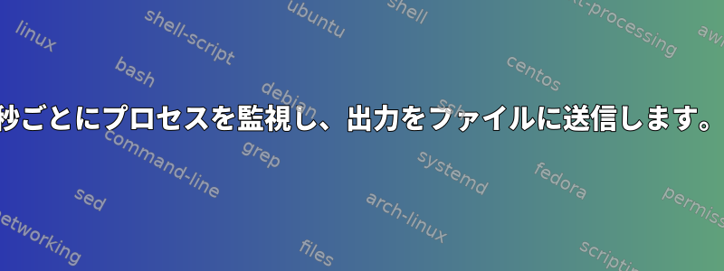 1秒ごとにプロセスを監視し、出力をファイルに送信します。