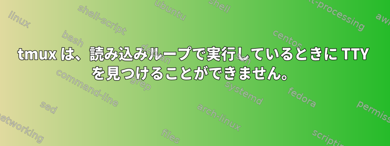 tmux は、読み込みループで実行しているときに TTY を見つけることができません。