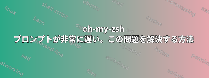 oh-my-zsh プロンプトが非常に遅い。この問題を解決する方法