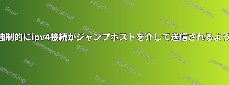 SSH設定：強制的にipv4接続がジャンプホストを介して送信されるようにします。