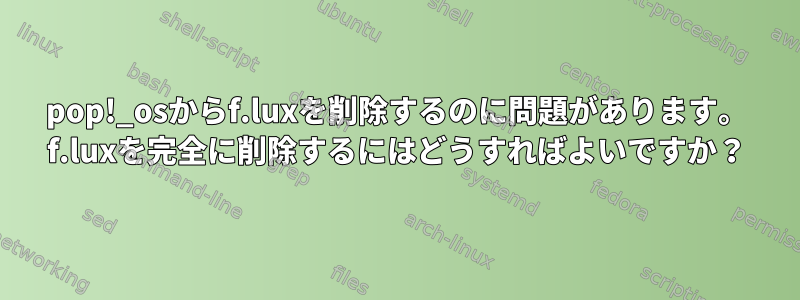 pop!_osからf.luxを削除するのに問題があります。 f.luxを完全に削除するにはどうすればよいですか？