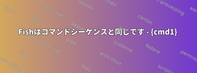 Fishはコマンドシーケンスと同じです - {cmd1}