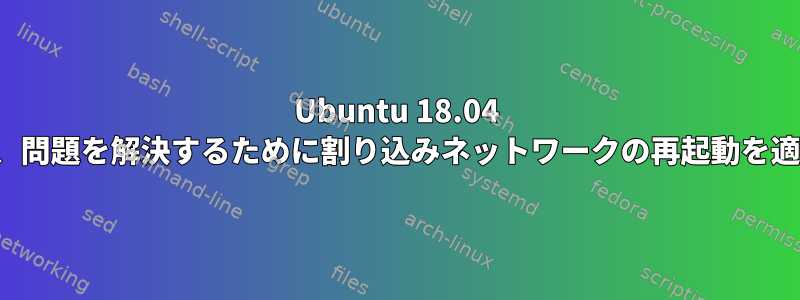 Ubuntu 18.04 netplanは、問題を解決するために割り込みネットワークの再起動を適用します。