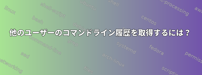 他のユーザーのコマンドライン履歴を取得するには？