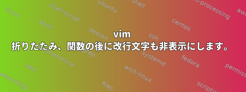 vim 折りたたみ、関数の後に改行文字も非表示にします。