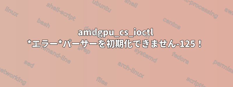 amdgpu_cs_ioctl *エラー*パーサーを初期化できません-125！