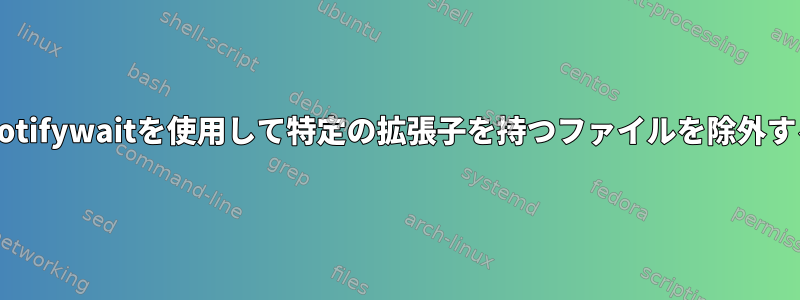 inotifywaitを使用して特定の拡張子を持つファイルを除外する