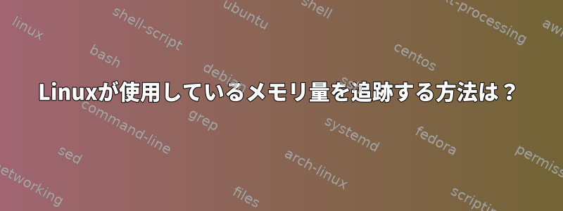 Linuxが使用しているメモリ量を追跡する方法は？