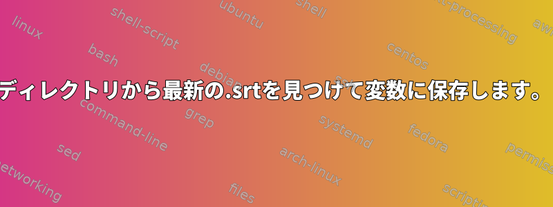 ディレクトリから最新の.srtを見つけて変数に保存します。