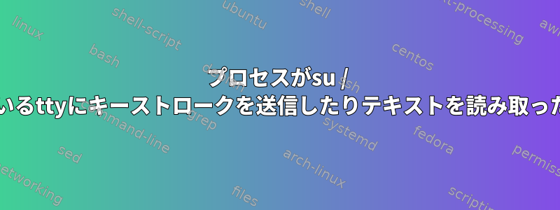 プロセスがsu / sudoを実行しているttyにキーストロークを送信したりテキストを読み取ったりできますか？