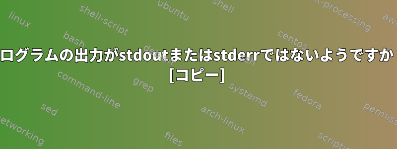 プログラムの出力がstdoutまたはstderrではないようですか？ [コピー]