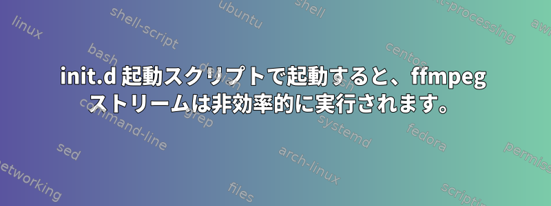 init.d 起動スクリプトで起動すると、ffmpeg ストリームは非効率的に実行されます。