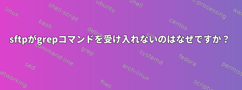 sftpがgrepコマンドを受け入れないのはなぜですか？