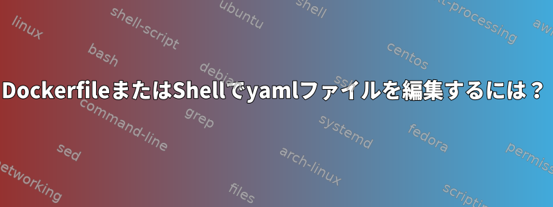 DockerfileまたはShellでyamlファイルを編集するには？