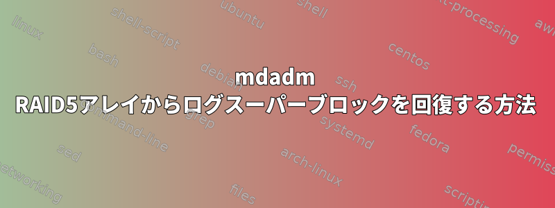 mdadm RAID5アレイからログスーパーブロックを回復する方法