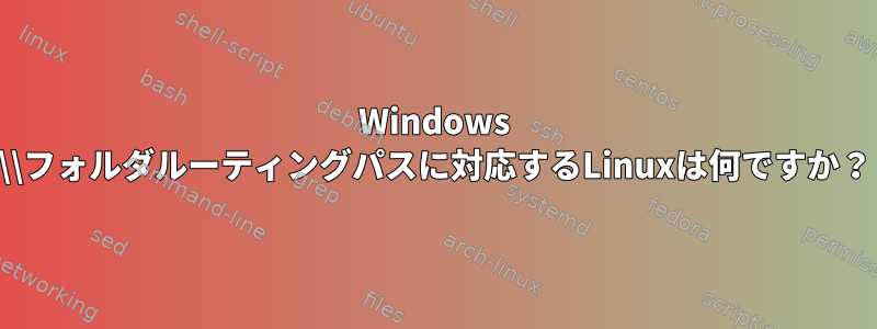 Windows \\フォルダルーティングパスに対応するLinuxは何ですか？