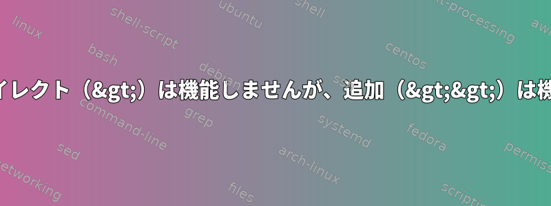 なぜ時々リダイレクト（&gt;）は機能しませんが、追加（&gt;&gt;）は機能しますか？