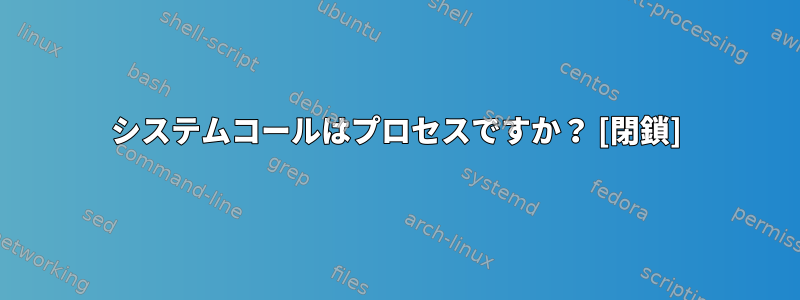 システムコールはプロセスですか？ [閉鎖]