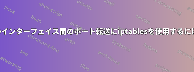 2つのインターフェイス間のポート転送にiptablesを使用するには？