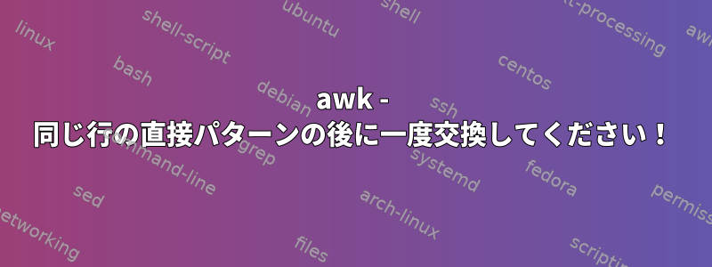 awk - 同じ行の直接パターンの後に一度交換してください！