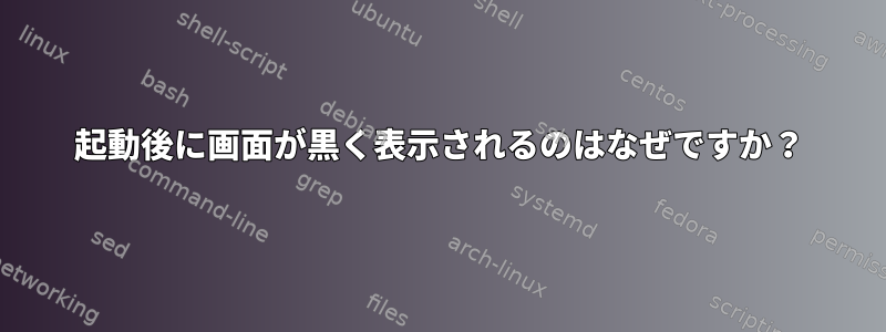 起動後に画面が黒く表示されるのはなぜですか？