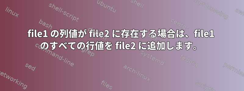 file1 の列値が file2 に存在する場合は、file1 のすべての行値を file2 に追加します。