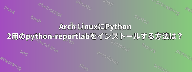 Arch LinuxにPython 2用のpython-reportlabをインストールする方法は？