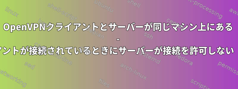 OpenVPNクライアントとサーバーが同じマシン上にある - クライアントが接続されているときにサーバーが接続を許可しない（詳細）