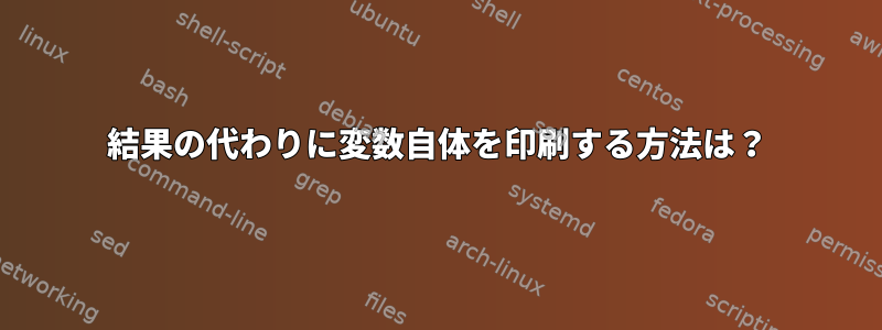 結果の代わりに変数自体を印刷する方法は？