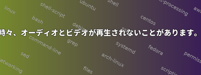 時々、オーディオとビデオが再生されないことがあります。