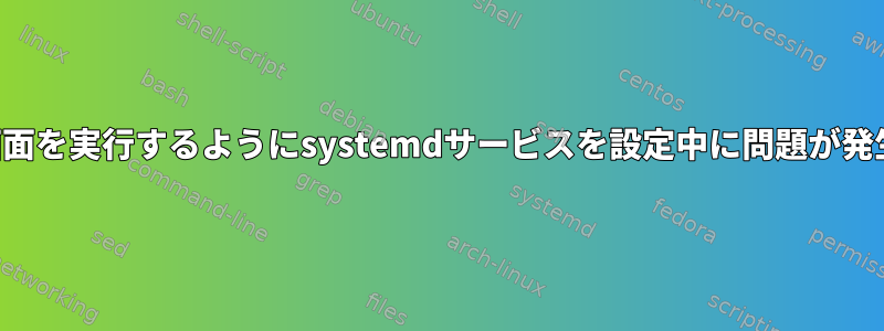 再起動時に画面を実行するようにsystemdサービスを設定中に問題が発生しました。